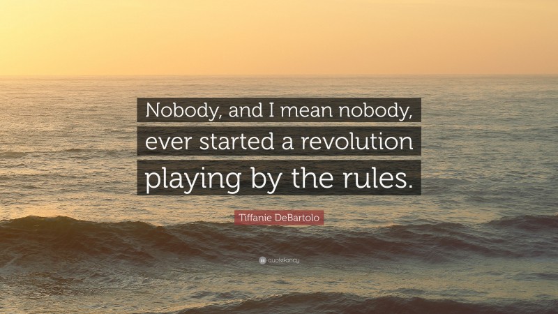 Tiffanie DeBartolo Quote: “Nobody, and I mean nobody, ever started a revolution playing by the rules.”