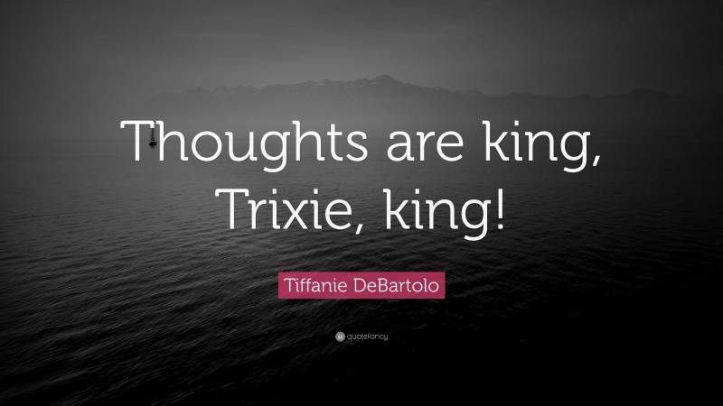 Tiffanie DeBartolo Quote: “Thoughts are king, Trixie, king!”