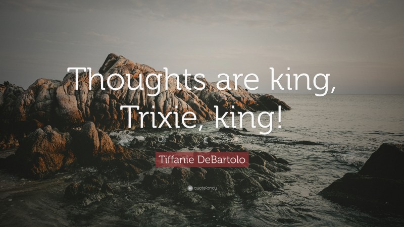 Tiffanie DeBartolo Quote: “Thoughts are king, Trixie, king!”
