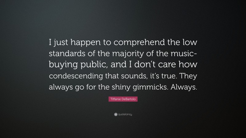 Tiffanie DeBartolo Quote: “I just happen to comprehend the low standards of the majority of the music-buying public, and I don’t care how condescending that sounds, it’s true. They always go for the shiny gimmicks. Always.”