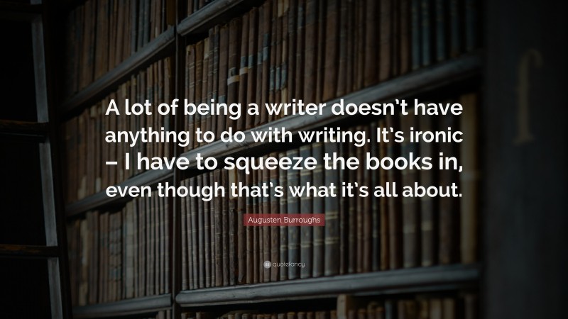 Augusten Burroughs Quote: “A lot of being a writer doesn’t have anything to do with writing. It’s ironic – I have to squeeze the books in, even though that’s what it’s all about.”