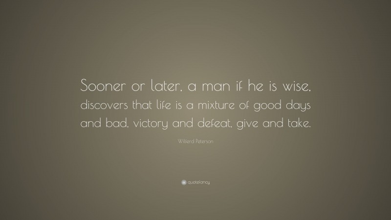 Wilferd Peterson Quote: “Sooner or later, a man if he is wise, discovers that life is a mixture of good days and bad, victory and defeat, give and take.”