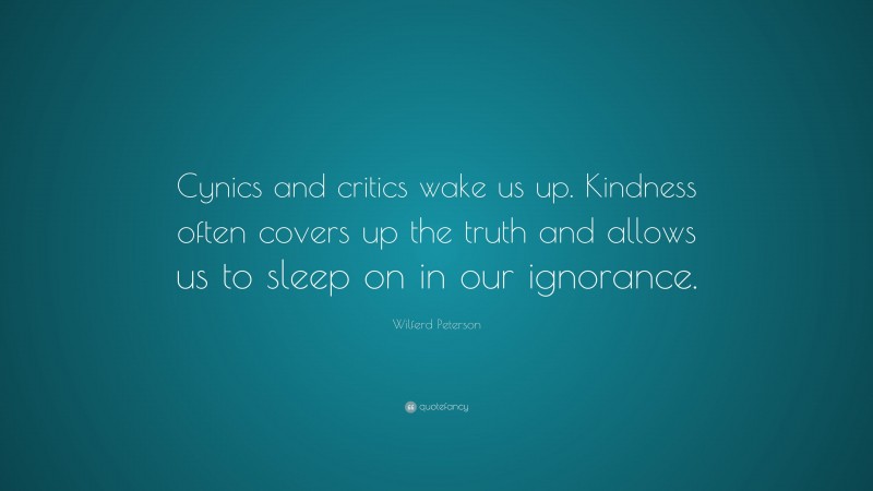 Wilferd Peterson Quote: “Cynics and critics wake us up. Kindness often covers up the truth and allows us to sleep on in our ignorance.”