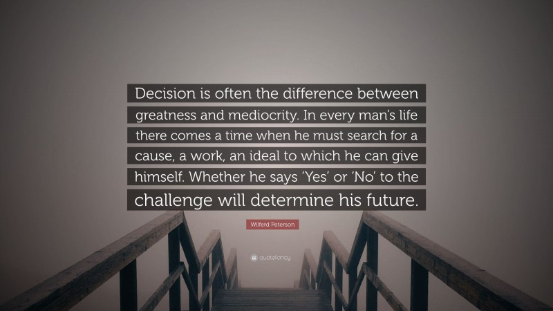 Wilferd Peterson Quote: “Decision is often the difference between greatness and mediocrity. In every man’s life there comes a time when he must search for a cause, a work, an ideal to which he can give himself. Whether he says ‘Yes’ or ‘No’ to the challenge will determine his future.”