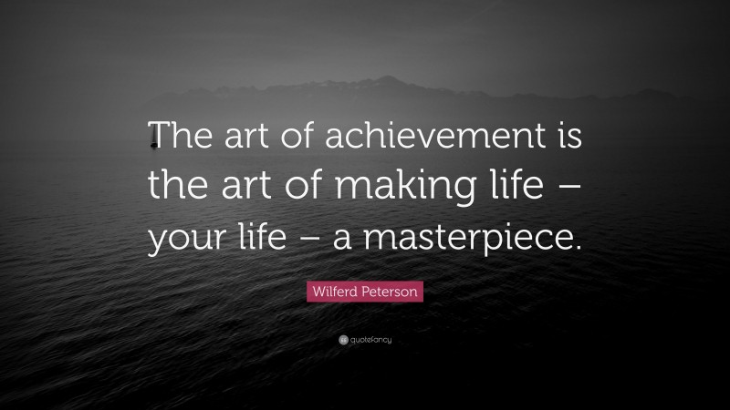 Wilferd Peterson Quote: “The art of achievement is the art of making life – your life – a masterpiece.”