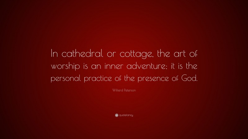 Wilferd Peterson Quote: “In cathedral or cottage, the art of worship is an inner adventure; it is the personal practice of the presence of God.”