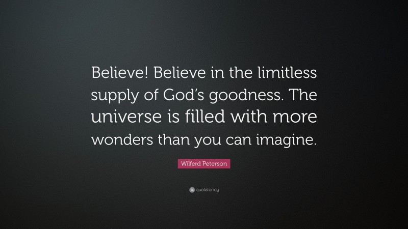 Wilferd Peterson Quote: “Believe! Believe in the limitless supply of God’s goodness. The universe is filled with more wonders than you can imagine.”