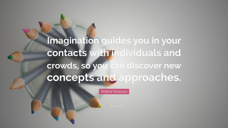 Wilferd Peterson Quote: “Imagination guides you in your contacts with individuals and crowds, so you can discover new concepts and approaches.”