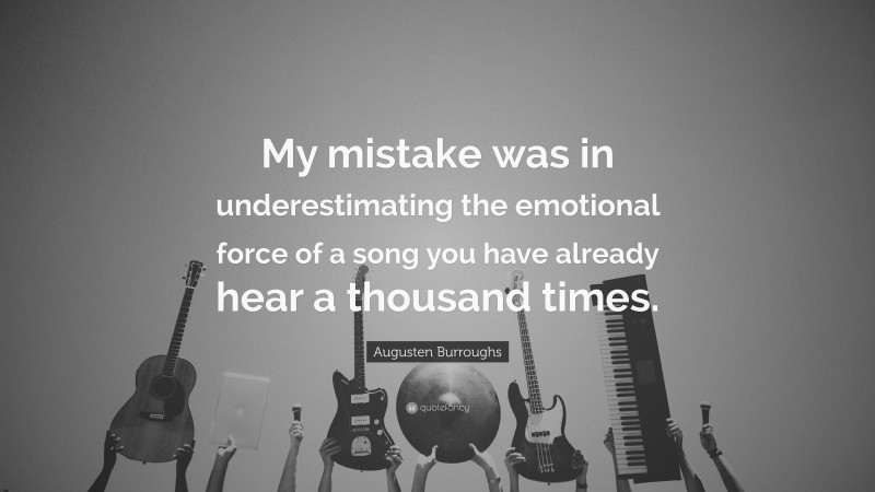 Augusten Burroughs Quote: “My mistake was in underestimating the emotional force of a song you have already hear a thousand times.”
