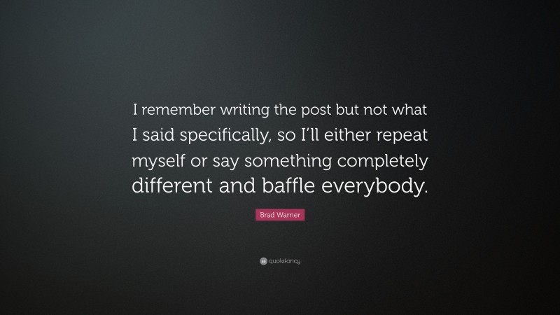 Brad Warner Quote: “I remember writing the post but not what I said specifically, so I’ll either repeat myself or say something completely different and baffle everybody.”
