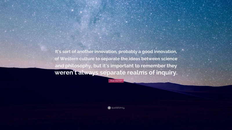 Brad Warner Quote: “It’s sort of another innovation, probably a good innovation, of Western culture to separate the ideas between science and philosophy, but it’s important to remember they weren’t always separate realms of inquiry.”