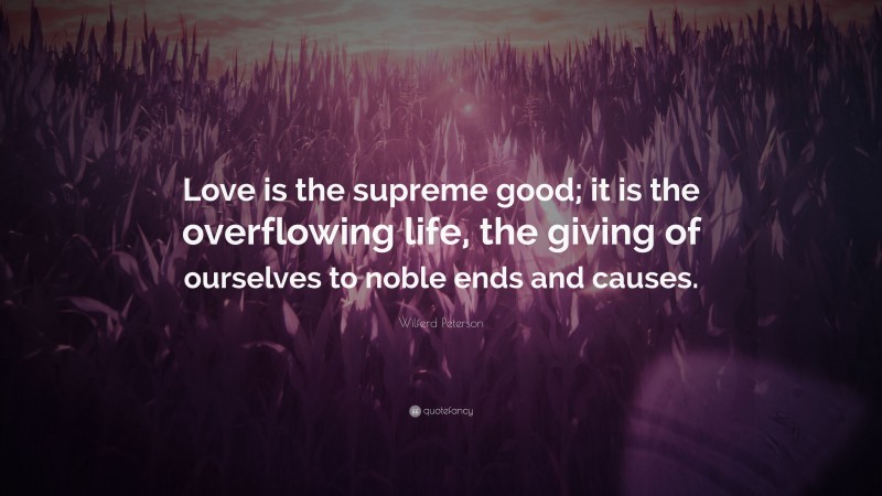 Wilferd Peterson Quote: “Love is the supreme good; it is the overflowing life, the giving of ourselves to noble ends and causes.”