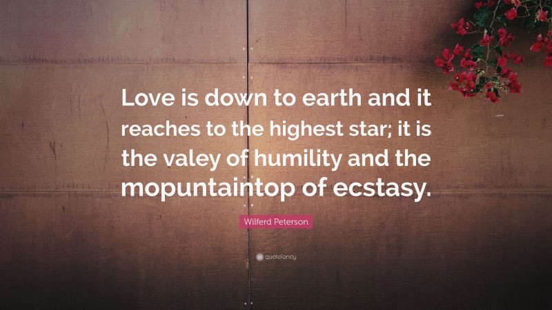 Wilferd Peterson Quote: “Love is down to earth and it reaches to the highest star; it is the valey of humility and the mopuntaintop of ecstasy.”