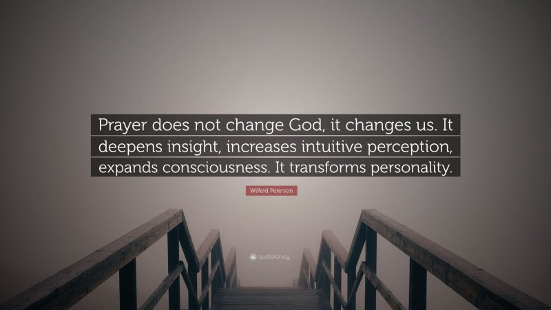 Wilferd Peterson Quote: “Prayer does not change God, it changes us. It deepens insight, increases intuitive perception, expands consciousness. It transforms personality.”