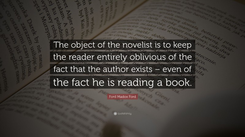 Ford Madox Ford Quote: “The object of the novelist is to keep the reader entirely oblivious of the fact that the author exists – even of the fact he is reading a book.”
