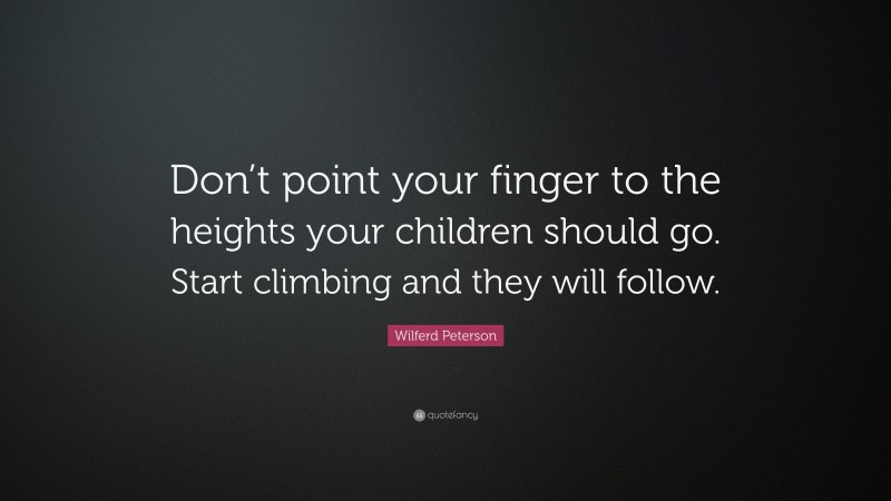 Wilferd Peterson Quote: “Don’t point your finger to the heights your children should go. Start climbing and they will follow.”