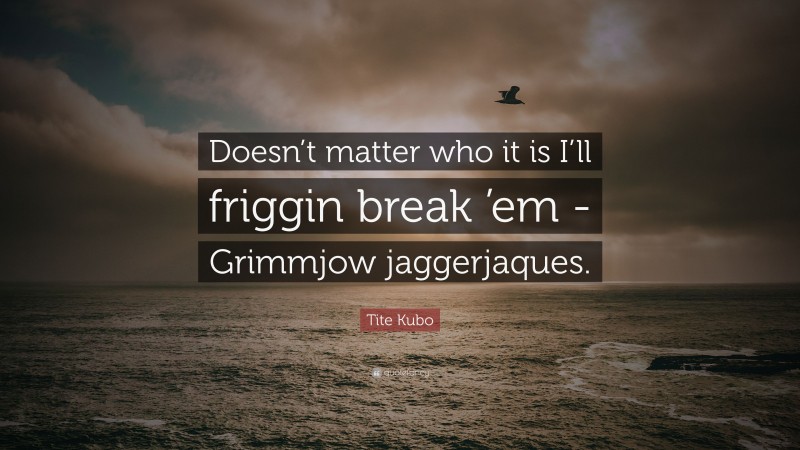 Tite Kubo Quote: “Doesn’t matter who it is I’ll friggin break ’em -Grimmjow jaggerjaques.”