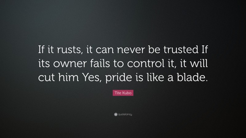 Tite Kubo Quote: “If it rusts, it can never be trusted If its owner fails to control it, it will cut him Yes, pride is like a blade.”