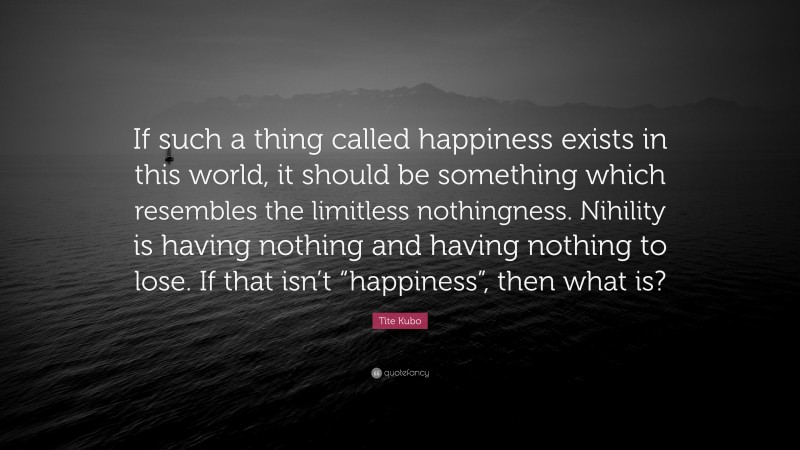 Tite Kubo Quote: “If such a thing called happiness exists in this world, it should be something which resembles the limitless nothingness. Nihility is having nothing and having nothing to lose. If that isn’t “happiness”, then what is?”