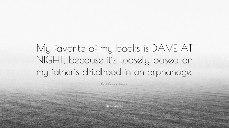 Gail Carson Levine Quote: “My favorite of my books is DAVE AT NIGHT, because it’s loosely based on my father’s childhood in an orphanage.”