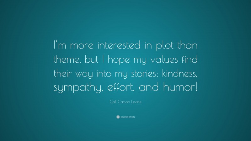 Gail Carson Levine Quote: “I’m more interested in plot than theme, but I hope my values find their way into my stories: kindness, sympathy, effort, and humor!”