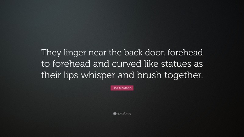 Lisa McMann Quote: “They linger near the back door, forehead to forehead and curved like statues as their lips whisper and brush together.”