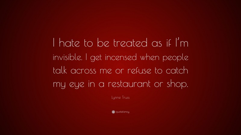 Lynne Truss Quote: “I hate to be treated as if I’m invisible. I get incensed when people talk across me or refuse to catch my eye in a restaurant or shop.”