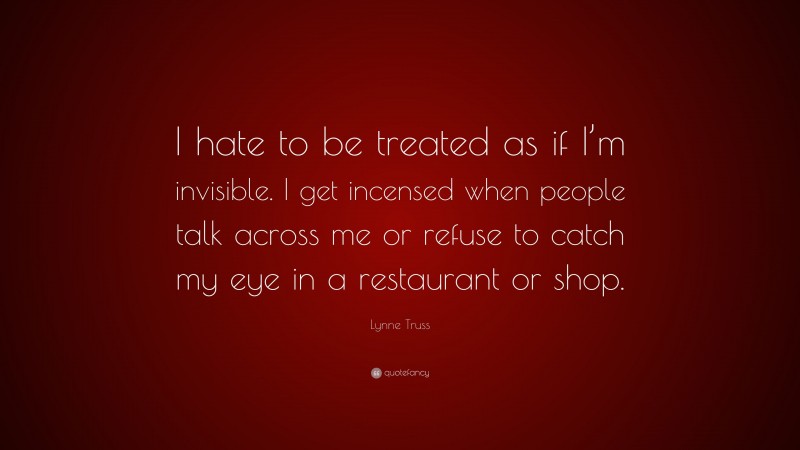 Lynne Truss Quote: “I hate to be treated as if I’m invisible. I get incensed when people talk across me or refuse to catch my eye in a restaurant or shop.”