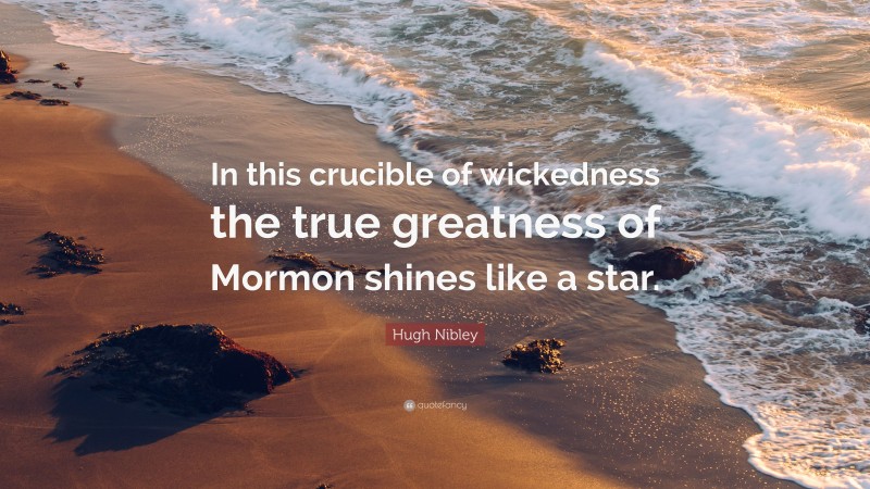 Hugh Nibley Quote: “In this crucible of wickedness the true greatness of Mormon shines like a star.”