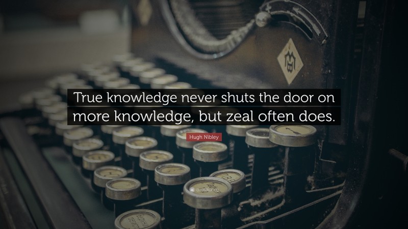 Hugh Nibley Quote: “True knowledge never shuts the door on more knowledge, but zeal often does.”