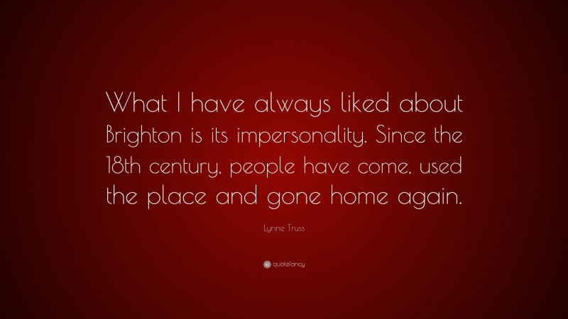 Lynne Truss Quote: “What I have always liked about Brighton is its impersonality. Since the 18th century, people have come, used the place and gone home again.”