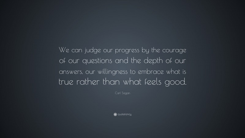 Carl Sagan Quote: “We can judge our progress by the courage of our questions and the depth of our answers, our willingness to embrace what is true rather than what feels good.”