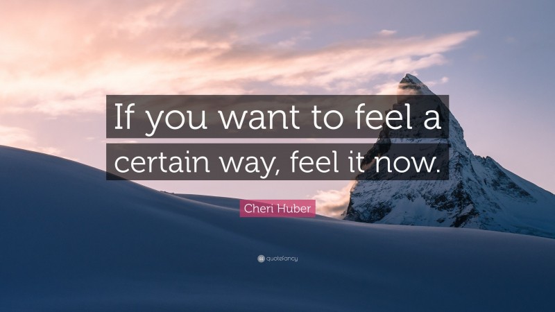 Cheri Huber Quote: “If you want to feel a certain way, feel it now.”