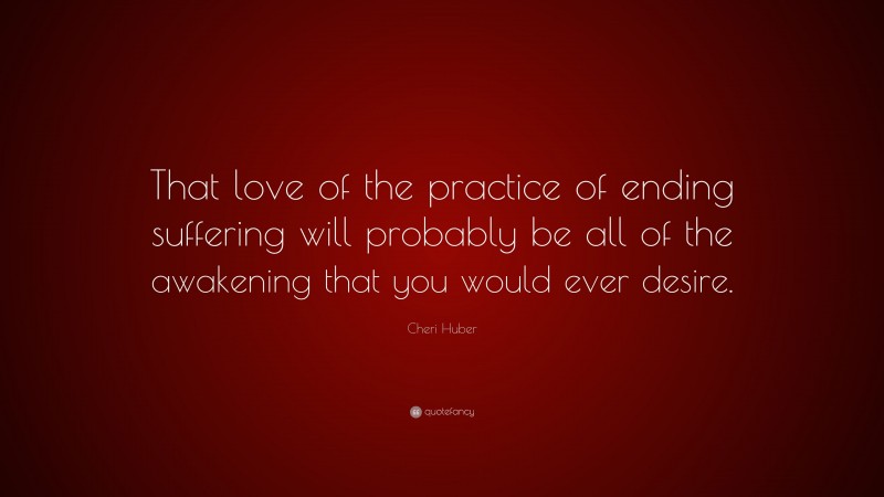 Cheri Huber Quote: “That love of the practice of ending suffering will probably be all of the awakening that you would ever desire.”