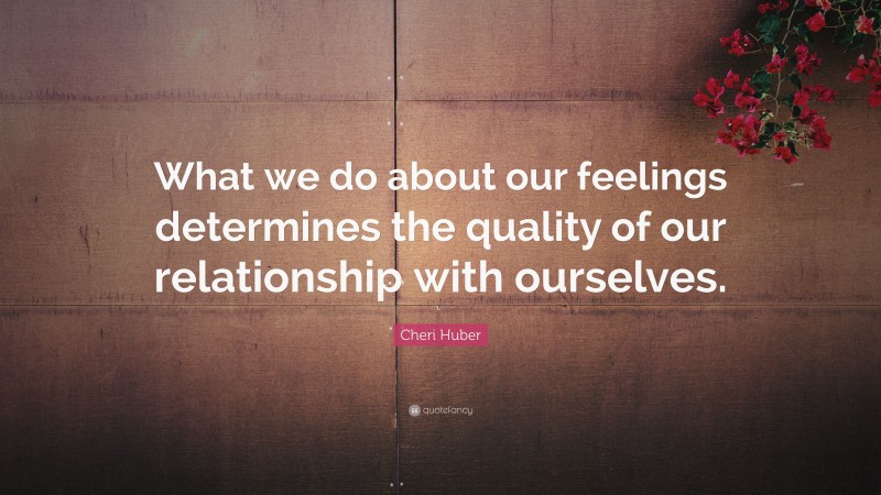Cheri Huber Quote: “What we do about our feelings determines the quality of our relationship with ourselves.”
