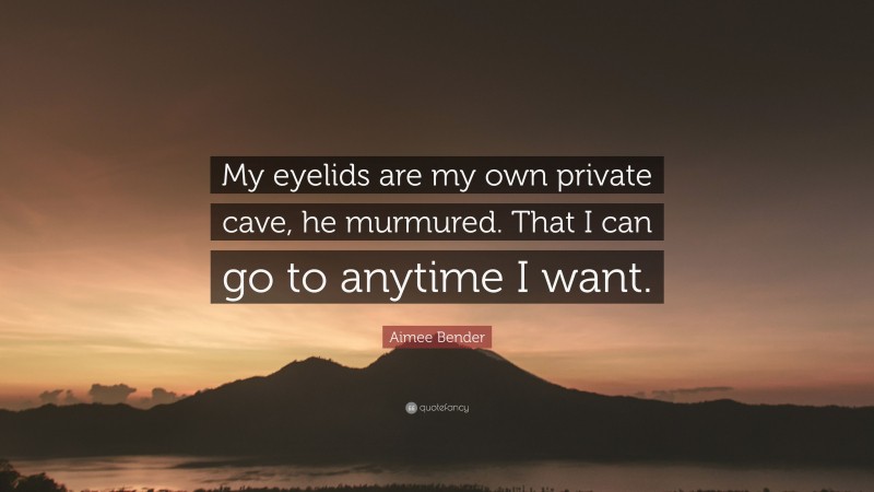 Aimee Bender Quote: “My eyelids are my own private cave, he murmured. That I can go to anytime I want.”