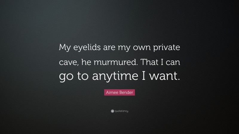 Aimee Bender Quote: “My eyelids are my own private cave, he murmured. That I can go to anytime I want.”
