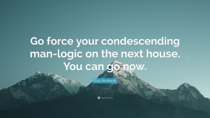 Lisa McMann Quote: “Go force your condescending man-logic on the next house. You can go now.”