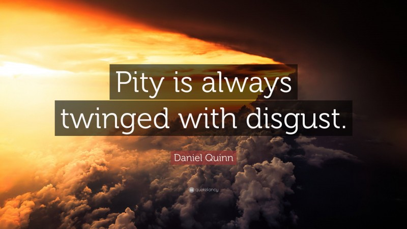 Daniel Quinn Quote: “Pity is always twinged with disgust.”