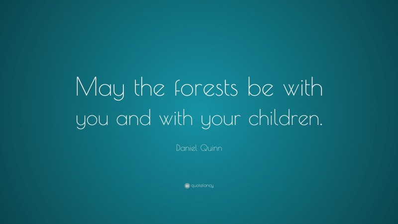 Daniel Quinn Quote: “May the forests be with you and with your children.”