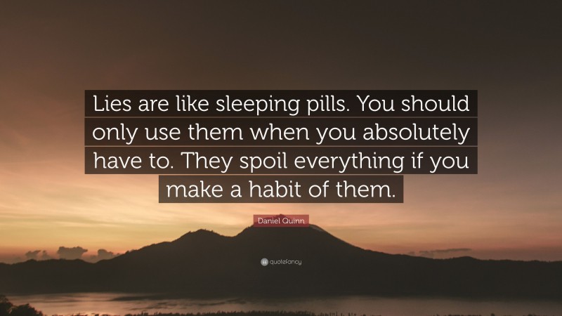 Daniel Quinn Quote: “Lies are like sleeping pills. You should only use them when you absolutely have to. They spoil everything if you make a habit of them.”