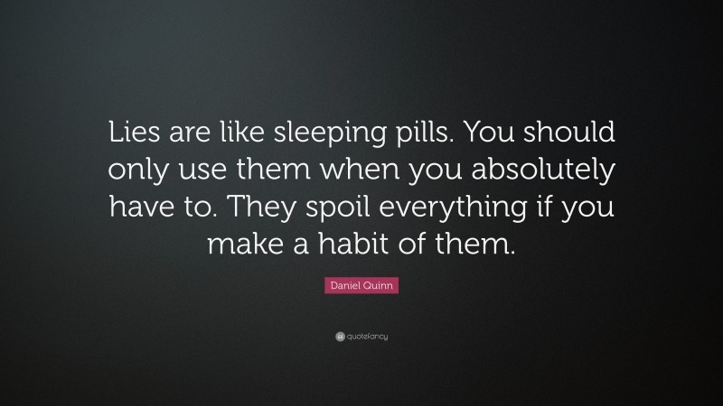 Daniel Quinn Quote: “Lies are like sleeping pills. You should only use them when you absolutely have to. They spoil everything if you make a habit of them.”