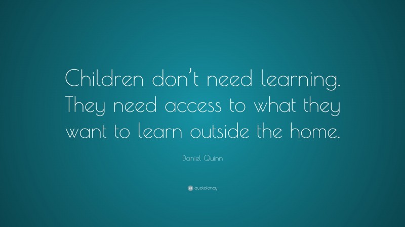 Daniel Quinn Quote: “Children don’t need learning. They need access to what they want to learn outside the home.”