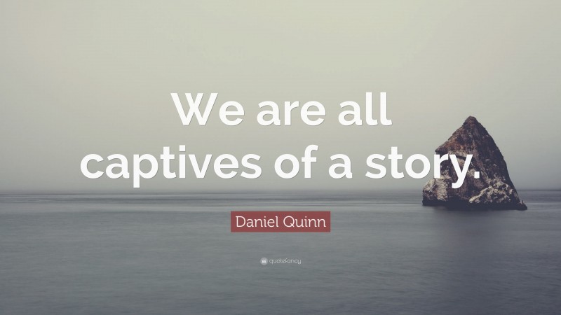 Daniel Quinn Quote: “We are all captives of a story.”