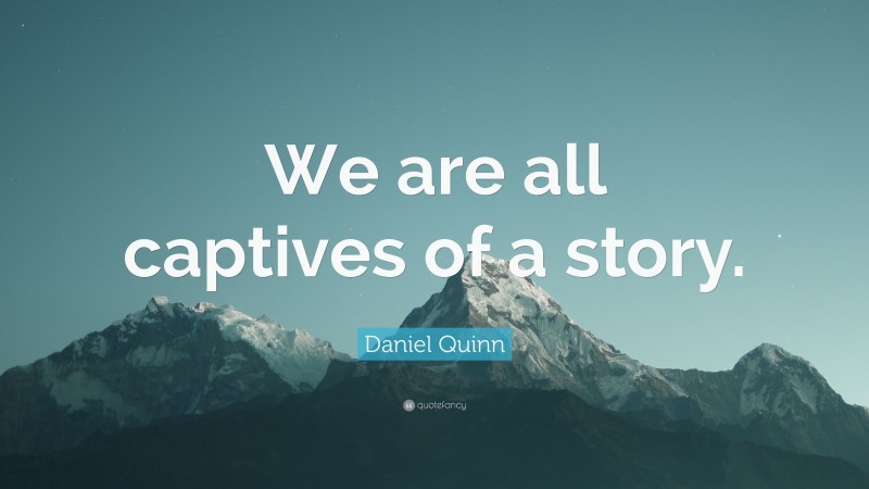 Daniel Quinn Quote: “We are all captives of a story.”