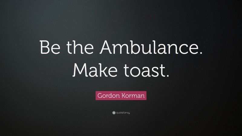 Gordon Korman Quote: “Be the Ambulance. Make toast.”