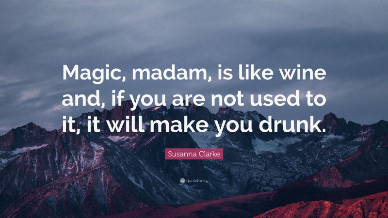 Susanna Clarke Quote: “Magic, madam, is like wine and, if you are not used to it, it will make you drunk.”