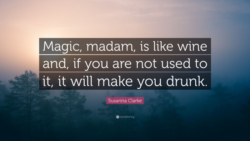 Susanna Clarke Quote: “Magic, madam, is like wine and, if you are not used to it, it will make you drunk.”