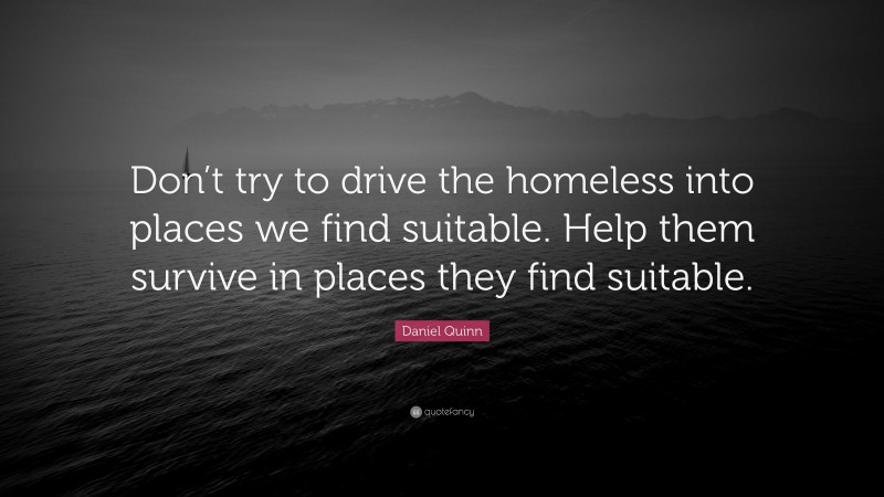 Daniel Quinn Quote: “Don’t try to drive the homeless into places we find suitable. Help them survive in places they find suitable.”