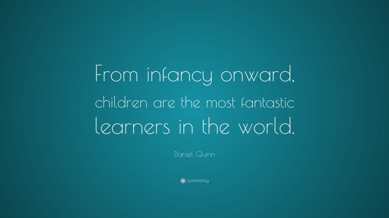 Daniel Quinn Quote: “From infancy onward, children are the most fantastic learners in the world.”